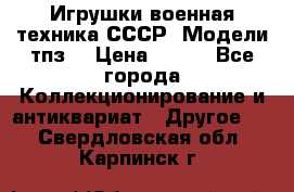 Игрушки,военная техника СССР. Модели тпз  › Цена ­ 400 - Все города Коллекционирование и антиквариат » Другое   . Свердловская обл.,Карпинск г.